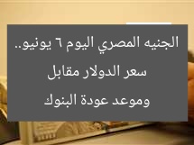 سعر الدولار مقابل الجنيه المصري اليوم 6 يونيو.. وموعد عودة البنوك