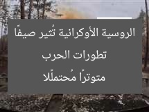 تطورات الحرب الروسية الأوكرانية تُثير صيفًا متوترًا مُحتملًا