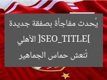 [SEO_TITLE] الأهلي يُحدث مفاجأة بصفقة جديدة تُنعش حماس الجماهير