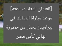 [العنوان المعاد صياغته]  
بيراميدز يحذر من خطورة موعد مباراة الزمالك في نهائي كأس مصر