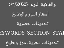 [العنوان المعاد صياغته]  
أسعار الموز والبطيخ والفاكهة اليوم 5/6/2025: تحديثات حصرية  

[KEYWORDS_SECTION_START]  
أسعار الفواكه اليوم, تحديثات سعرية, موز وبطيخ
