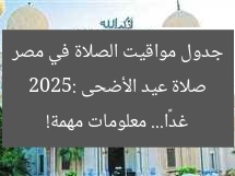 صلاة عيد الأضحى 2025: جدول مواقيت الصلاة في مصر غدًا… معلومات مهمة!