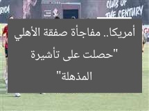 “حصلت على تأشيرة أمريكا.. مفاجأة صفقة الأهلي المذهلة”