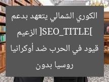 [العنوان المعاد صياغته]  
زعيم كوريا الشمالية يؤكد دعمه الكامل لروسيا في الحرب ضد أوكرانيا
