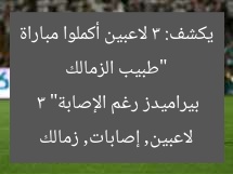 “3 لاعبين من الزمالك يواصلون المباراة رغم الإصابات.. طبيب الزمالك يكشف”