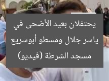 ياسر جلال ومسطو أبوسريع يحتفلان بعيد الأضحى في مسجد الشرطة (فيديو)