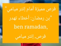 “بن رمضان: أخطاء تهدر فرص مميزة أمام إنتر ميامي”  
ben ramadan, فرص, إنتر ميامي