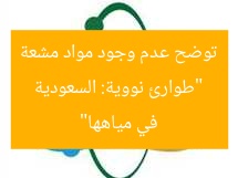 “طوارئ نووية: السعودية توضح عدم وجود مواد مشعة في مياهها”