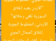 “الأردن يعيد إغلاق مجاله الجوي: الخطوط الجوية السورية تلغي رحلاتها”  
إغلاق المجال الجوي الأردني, الخطوط الجوية السورية, إلغاء الرحلات الجوية