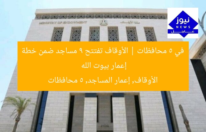 في 5 محافظات | الأوقاف تفتتح 9 مساجد ضمن خطة إعمار بيوت الله  
الأوقاف, إعمار المساجد, 5 محافظات