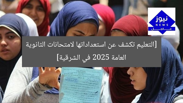[التعليم تكشف عن استعداداتها لامتحانات الثانوية العامة 2025 في الشرقية]