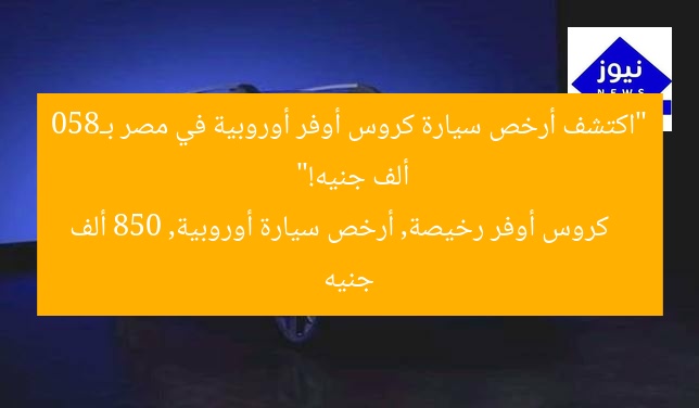 “اكتشف أرخص سيارة كروس أوفر أوروبية في مصر بـ850 ألف جنيه!”  
كروس أوفر رخيصة, أرخص سيارة أوروبية, 850 ألف جنيه