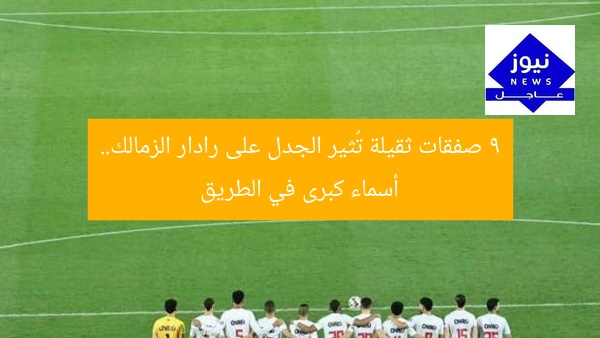“9 صفقات مثيرة على رادار الزمالك.. أبرز اللاعبين”  
زمالك, صفقات, لاعبين
