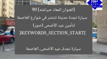 [العنوان المعاد صياغته]  
90 سيارة نجدة حديثة تنتشر في شوارع العاصمة لتأمين عيد الأضحى (صور)  

[KEYWORDS_SECTION_START]  
سيارة نجدة, عيد الأضحى, العاصمة