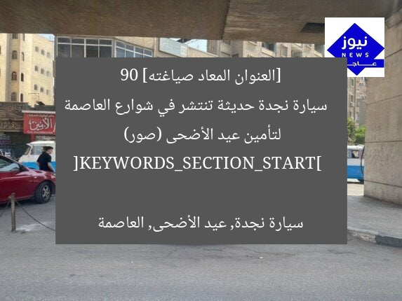 [العنوان المعاد صياغته]  
90 سيارة نجدة حديثة تنتشر في شوارع العاصمة لتأمين عيد الأضحى (صور)  

[KEYWORDS_SECTION_START]  
سيارة نجدة, عيد الأضحى, العاصمة