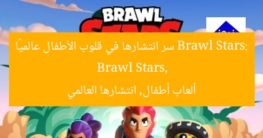 Brawl Stars: سر انتشارها في قلوب الأطفال عالميًا  
Brawl Stars, ألعاب أطفال, انتشارها العالمي