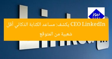 CEO LinkedIn يكشف: مساعد الكتابة الذكائي أقل شعبية من المتوقع