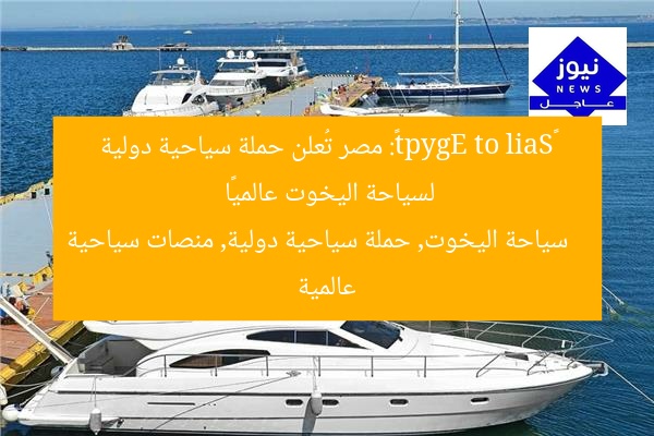 «Sail to Egypt»: مصر تُعلن حملة سياحية دولية لسياحة اليخوت عالميًا  
سياحة اليخوت, حملة سياحية دولية, منصات سياحية عالمية