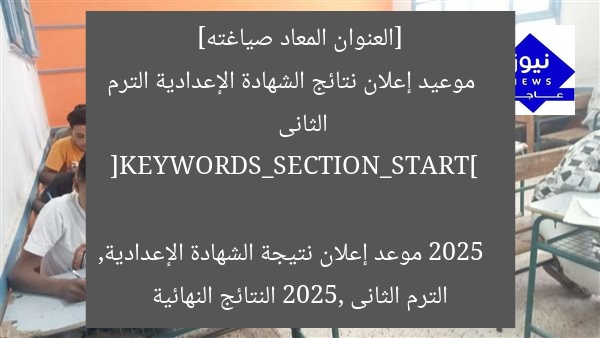 [العنوان المعاد صياغته]  
موعيد إعلان نتائج الشهادة الإعدادية الترم الثانى 2025  

[KEYWORDS_SECTION_START]  
موعد إعلان نتيجة الشهادة الإعدادية, الترم الثانى 2025, النتائج النهائية