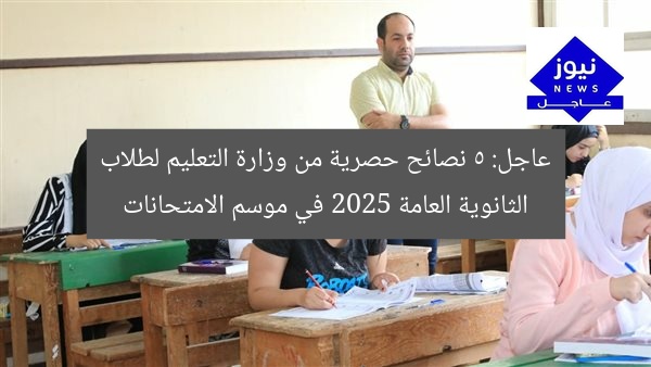 عاجل: 5 نصائح حصرية من وزارة التعليم لطلاب الثانوية العامة 2025 في موسم الامتحانات
