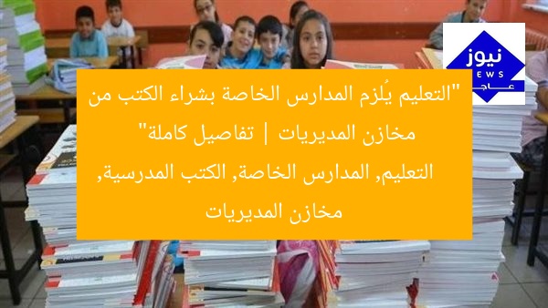 “التعليم يُلزم المدارس الخاصة بشراء الكتب من مخازن المديريات | تفاصيل كاملة”  
التعليم, المدارس الخاصة, الكتب المدرسية, مخازن المديريات