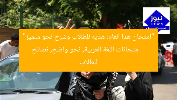 “امتحان هذا العام: هدية للطلاب وشرح نحو متميز”  
امتحانات اللغة العربية, نحو واضح, نصائح للطلاب
