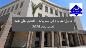 عاجل: مفاجأة في تسريبات… التعليم تعلن تعهدًا لامتحانات 2025