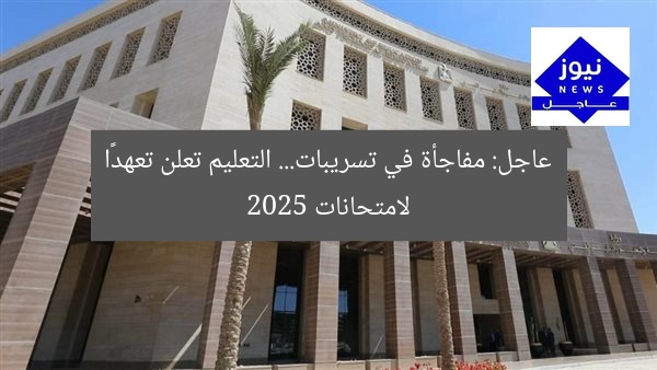 عاجل: مفاجأة في تسريبات… التعليم تعلن تعهدًا لامتحانات 2025
