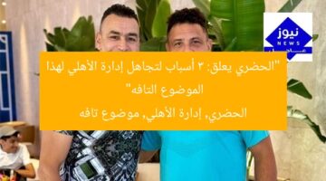 “الحضري يعلق: 3 أسباب لتجاهل إدارة الأهلي لهذا الموضوع التافه”  
الحضري, إدارة الأهلي, موضوع تافه