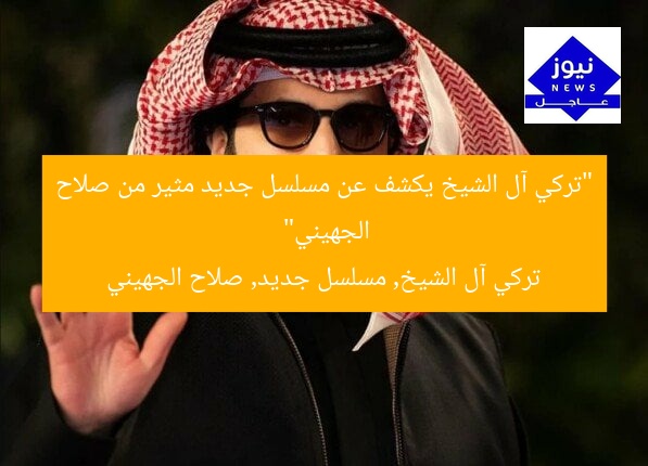 “تركي آل الشيخ يكشف عن مسلسل جديد مثير من صلاح الجهيني”  
تركي آل الشيخ, مسلسل جديد, صلاح الجهيني