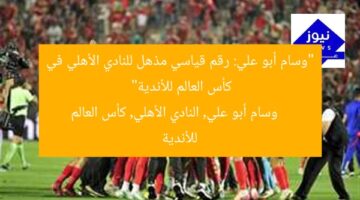 “وسام أبو علي: رقم قياسي مذهل للنادي الأهلي في كأس العالم للأندية”  
وسام أبو علي, النادي الأهلي, كأس العالم للأندية