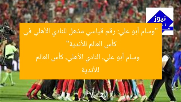 “وسام أبو علي: رقم قياسي مذهل للنادي الأهلي في كأس العالم للأندية”  
وسام أبو علي, النادي الأهلي, كأس العالم للأندية