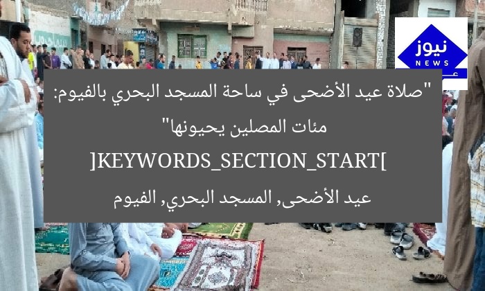 “صلاة عيد الأضحى في ساحة المسجد البحري بالفيوم: مئات المصلين يحيونها”  
[KEYWORDS_SECTION_START]  
عيد الأضحى, المسجد البحري, الفيوم
