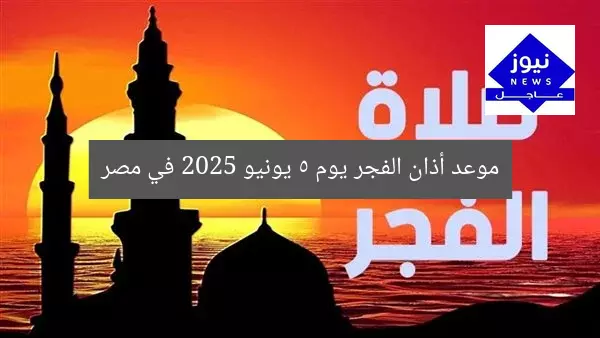 موعد أذان الفجر يوم 5 يونيو 2025 في مصر