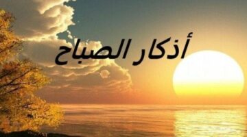 أذكار الصباح اليوم الأربعاء 4 يونيو 2025.. «اللهم إني أعوذ بك من الكفر والفقر وعذاب القبر»