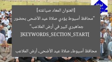 [العنوان المعاد صياغته]  
“محافظ أسيوط يؤدي صلاة عيد الأضحى بحضور جماهيري كبير في أرض الملاعب”  

[KEYWORDS_SECTION_START]  
محافظ أسيوط, صلاة عيد الأضحى, أرض الملاعب