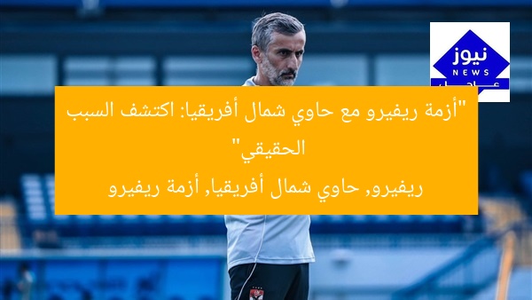 “أزمة ريفيرو مع حاوي شمال أفريقيا: اكتشف السبب الحقيقي”  
ريفيرو, حاوي شمال أفريقيا, أزمة ريفيرو