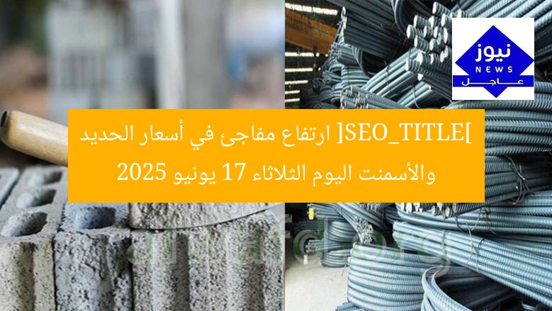 [SEO_TITLE] ارتفاع مفاجئ في أسعار الحديد والأسمنت اليوم الثلاثاء 17 يونيو 2025