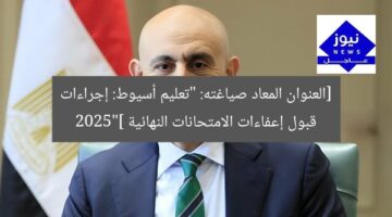 [العنوان المعاد صياغته: “تعليم أسيوط: إجراءات قبول إعفاءات الامتحانات النهائية 2025”]