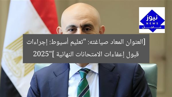 [العنوان المعاد صياغته: “تعليم أسيوط: إجراءات قبول إعفاءات الامتحانات النهائية 2025”]