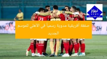 صفقة أفريقية مدوية رسمياً في الأهلي للموسم الجديد