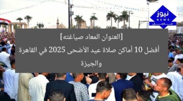 [العنوان المعاد صياغته]  
أفضل 10 أماكن صلاة عيد الأضحى 2025 في القاهرة والجيزة