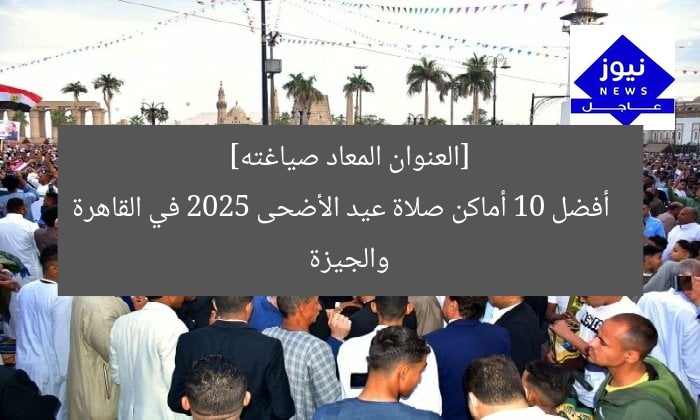[العنوان المعاد صياغته]  
أفضل 10 أماكن صلاة عيد الأضحى 2025 في القاهرة والجيزة