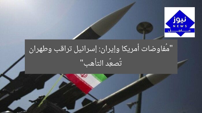 “مُفاوضات أمريكا وإيران: إسرائيل تراقب وطهران تُصعِّد التأهب”