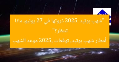 “شهب بوتيد 2025: ذروتها في 27 يونيو، ماذا تنتظر؟”  
أمطار شهب بوتيد, توقعات 2025, موعد الشهب
