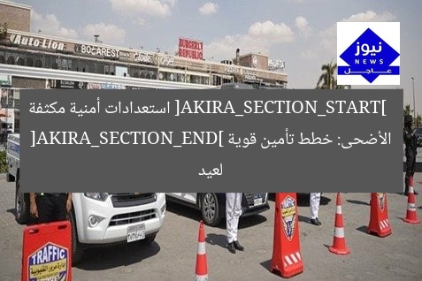 [AKIRA_SECTION_START] 
استعدادات أمنية مكثفة لعيد الأضحى: خطط تأمين قوية 
[AKIRA_SECTION_END]