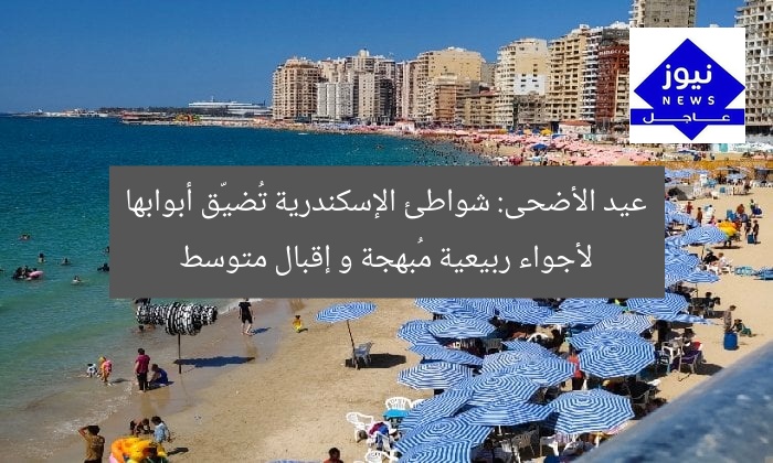 عيد الأضحى: شواطئ الإسكندرية تُضيّق أبوابها لأجواء ربيعية مُبهجة و إقبال متوسط
