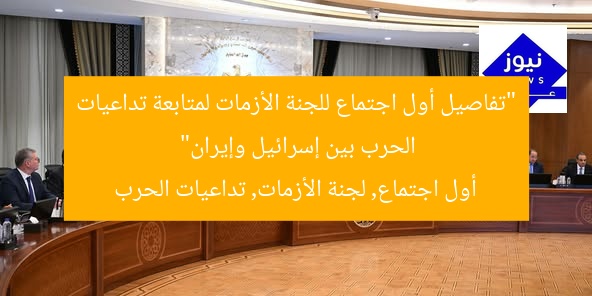 “تفاصيل أول اجتماع للجنة الأزمات لمتابعة تداعيات الحرب بين إسرائيل وإيران”  
أول اجتماع, لجنة الأزمات, تداعيات الحرب
