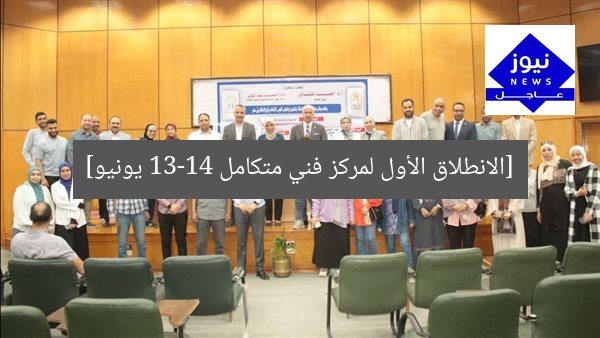 [الانطلاق الأول لمركز فني متكامل 13-14 يونيو]