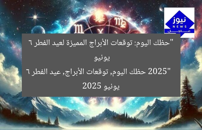 “حظك اليوم: توقعات الأبراج المميزة لعيد الفطر 6 يونيو 2025”
حظك اليوم, توقعات الأبراج, عيد الفطر 6 يونيو 2025